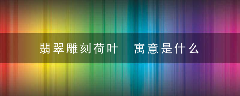 翡翠雕刻荷叶 寓意是什么 翡翠雕刻荷叶的寓意解释